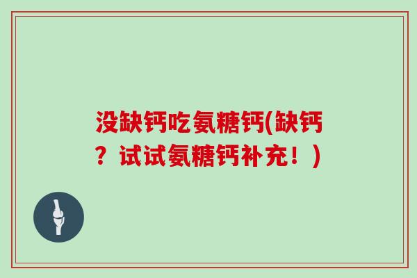 没缺钙吃氨糖钙(缺钙?试试氨糖钙补充!) 没缺钙吃氨糖钙(缺钙?试试氨糖钙补充!)