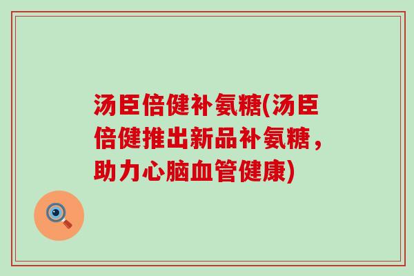 汤臣倍健补氨糖(汤臣倍健推出新品补氨糖,助力健康) 汤臣倍健补氨糖(汤臣倍健推出新品补氨糖,助力健康)