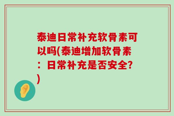 泰迪日常补充软骨素可以吗(泰迪增加软骨素：日常补充是否安全？)