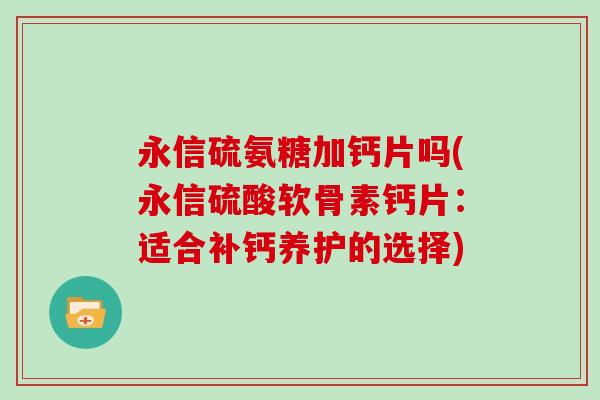 永信硫氨糖加钙片吗(永信硫酸软骨素钙片:适合补钙养护的选择) 永信硫氨糖加钙片吗(永信硫酸软骨素钙片:适合补钙养护的选择)