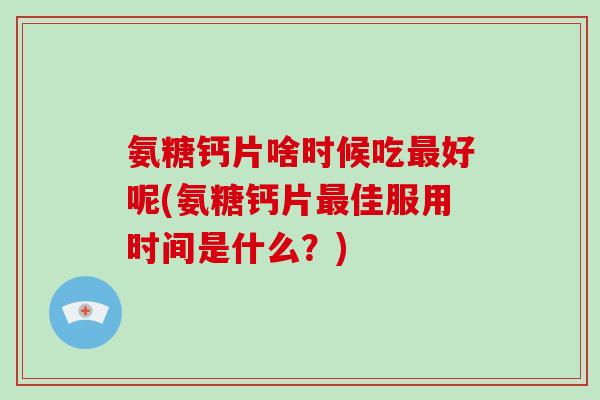 氨糖钙片啥时候吃好呢(氨糖钙片佳服用时间是什么？)