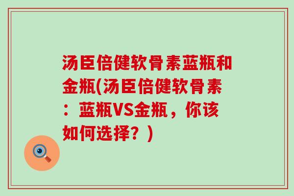 汤臣倍健软骨素蓝瓶和金瓶(汤臣倍健软骨素：蓝瓶VS金瓶，你该如何选择？)