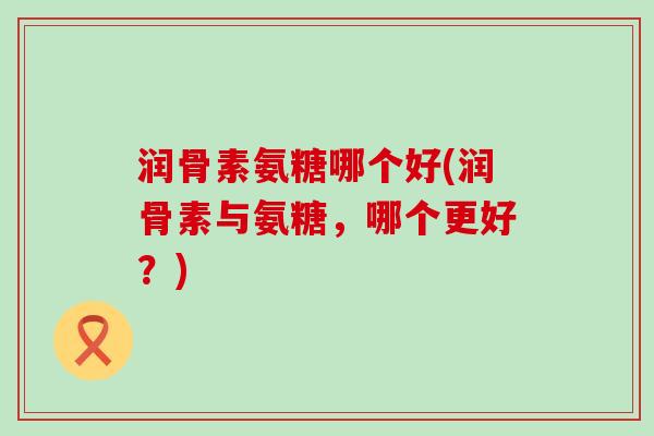 润骨素氨糖哪个好(润骨素与氨糖,哪个更好?) 润骨素氨糖哪个好(润骨素与氨糖,哪个更好?)