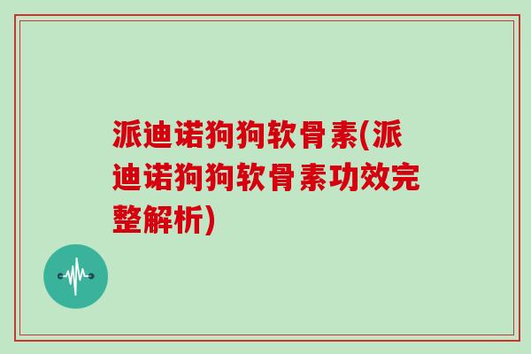 派迪诺狗狗软骨素(派迪诺狗狗软骨素功效完整解析) 派迪诺狗狗软骨素(派迪诺狗狗软骨素功效完整解析)