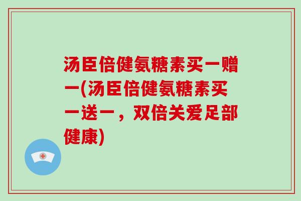 汤臣倍健氨糖素买一赠一(汤臣倍健氨糖素买一送一，双倍关爱足部健康)