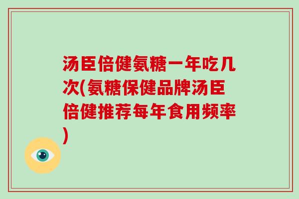 汤臣倍健氨糖一年吃几次(氨糖保健品牌汤臣倍健推荐每年食用频率) 汤臣倍健氨糖一年吃几次(氨糖保健品牌汤臣倍健推荐每年食用频率)