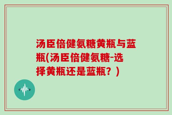 汤臣倍健氨糖黄瓶与蓝瓶(汤臣倍健氨糖-选择黄瓶还是蓝瓶?) 汤臣倍健氨糖黄瓶与蓝瓶(汤臣倍健氨糖-选择黄瓶还是蓝瓶?)