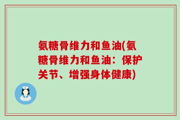 氨糖骨维力和鱼油(氨糖骨维力和鱼油:保护关节、增强身体健康) 氨糖骨维力和鱼油(氨糖骨维力和鱼油:保护关节、增强身体健康)
