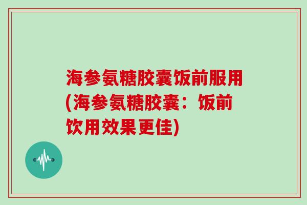 海参氨糖胶囊饭前服用(海参氨糖胶囊:饭前饮用效果更佳) 海参氨糖胶囊饭前服用(海参氨糖胶囊:饭前饮用效果更佳)