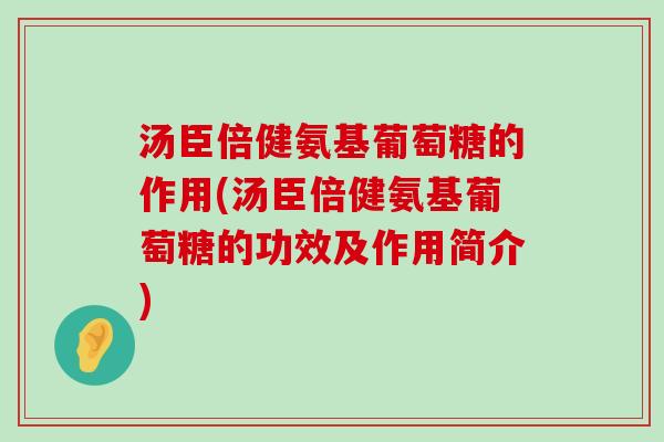 汤臣倍健氨基葡萄糖的作用(汤臣倍健氨基葡萄糖的功效及作用简介) 汤臣倍健氨基葡萄糖的作用(汤臣倍健氨基葡萄糖的功效及作用简介)