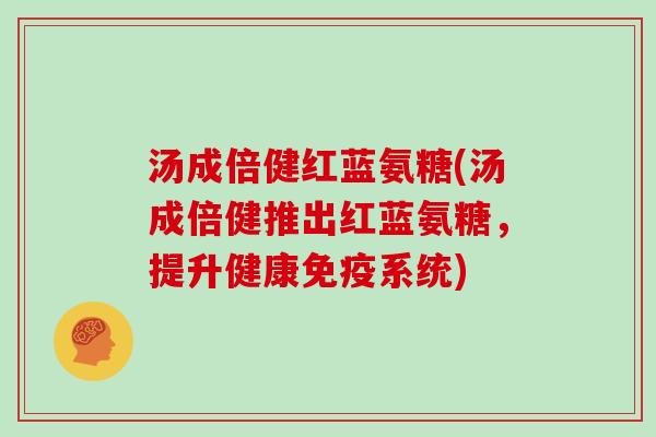 汤成倍健红蓝氨糖(汤成倍健推出红蓝氨糖,提升健康免疫系统) 汤成倍健红蓝氨糖(汤成倍健推出红蓝氨糖,提升健康免疫系统)