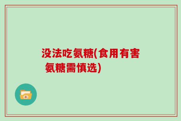 没法吃氨糖(食用有害 氨糖需慎选) 没法吃氨糖(食用有害 氨糖需慎选)