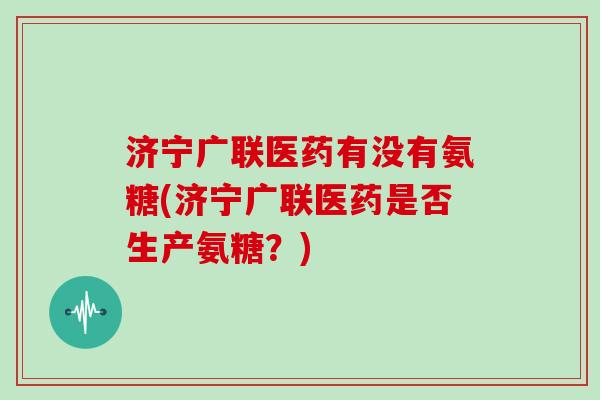 济宁广联医药有没有氨糖(济宁广联医药是否生产氨糖?) 济宁广联医药有没有氨糖(济宁广联医药是否生产氨糖?)