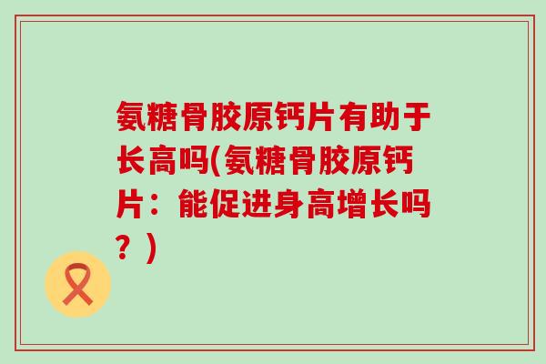 氨糖骨胶原钙片有助于长高吗(氨糖骨胶原钙片:能促进身高增长吗?) 氨糖骨胶原钙片有助于长高吗(氨糖骨胶原钙片:能促进身高增长吗?)