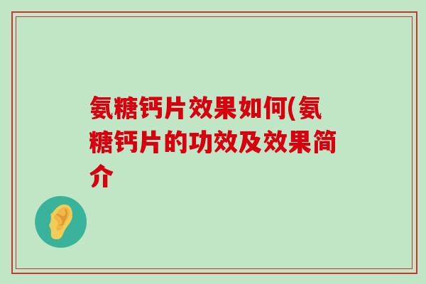 氨糖钙片效果如何(氨糖钙片的功效及效果简介 氨糖钙片效果如何(氨糖钙片的功效及效果简介