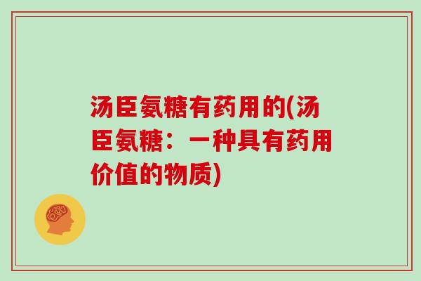 汤臣氨糖有药用的(汤臣氨糖：一种具有药用价值的物质)