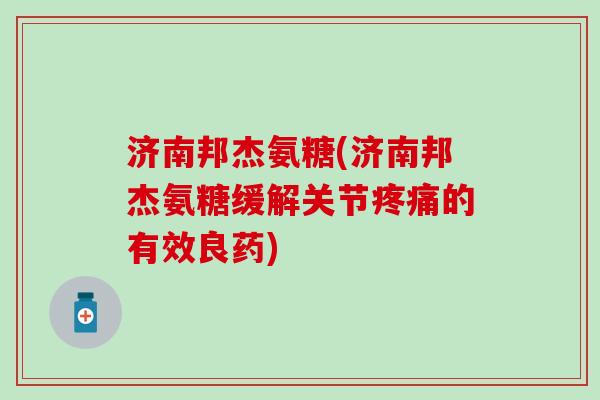 济南邦杰氨糖(济南邦杰氨糖缓解关节的有效良药)