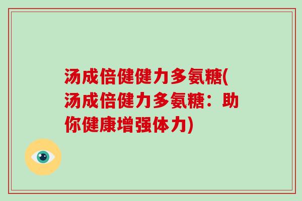 汤成倍健健力多氨糖(汤成倍健力多氨糖：助你健康增强体力)