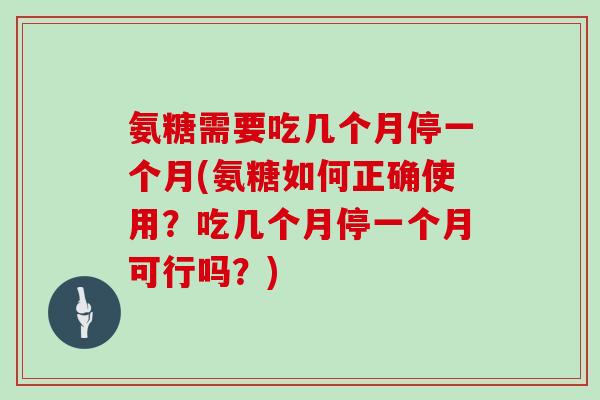 氨糖需要吃几个月停一个月(氨糖如何正确使用？吃几个月停一个月可行吗？)