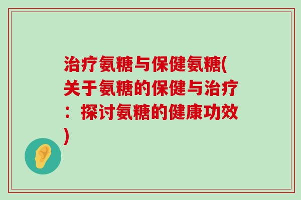 氨糖与保健氨糖(关于氨糖的保健与:探讨氨糖的健康功效) 氨糖与保健氨糖(关于氨糖的保健与:探讨氨糖的健康功效)