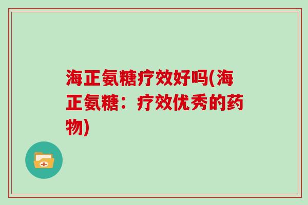 海正氨糖疗效好吗(海正氨糖：疗效优秀的)