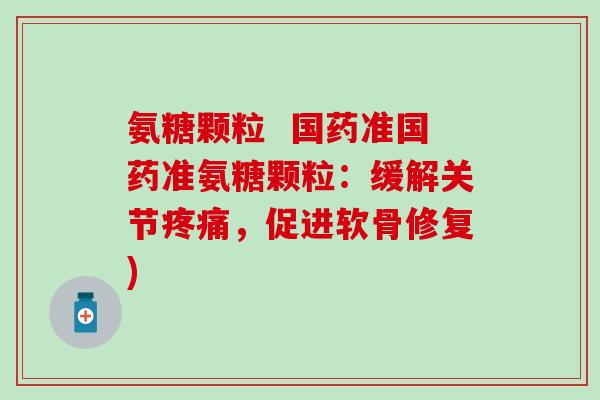 氨糖颗粒  国药准国药准氨糖颗粒：缓解关节，促进软骨修复)