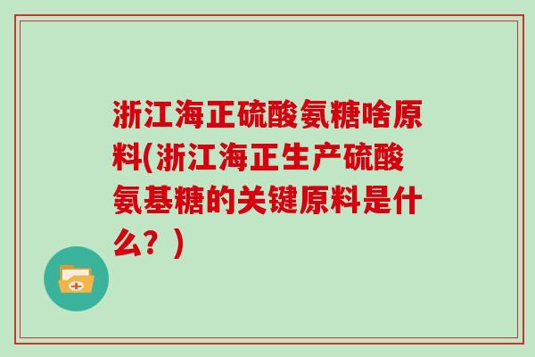 浙江海正硫酸氨糖啥原料(浙江海正生产硫酸氨基糖的关键原料是什么？)