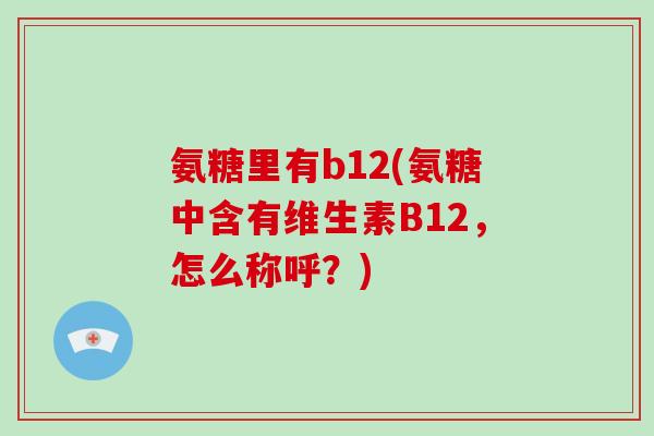 氨糖里有b12(氨糖中含有维生素B12,怎么称呼?) 氨糖里有b12(氨糖中含有维生素B12,怎么称呼?)