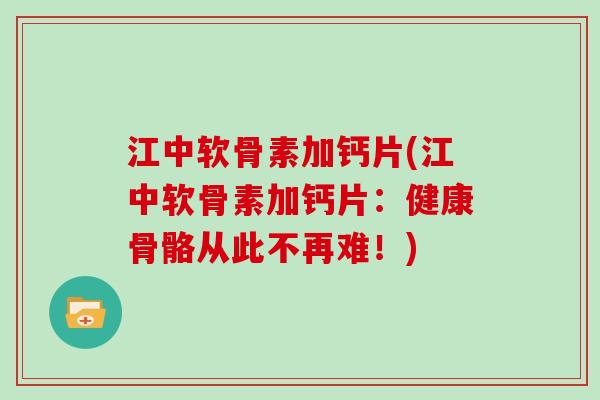 江中软骨素加钙片(江中软骨素加钙片:健康骨骼从此不再难!) 江中软骨素加钙片(江中软骨素加钙片:健康骨骼从此不再难!)