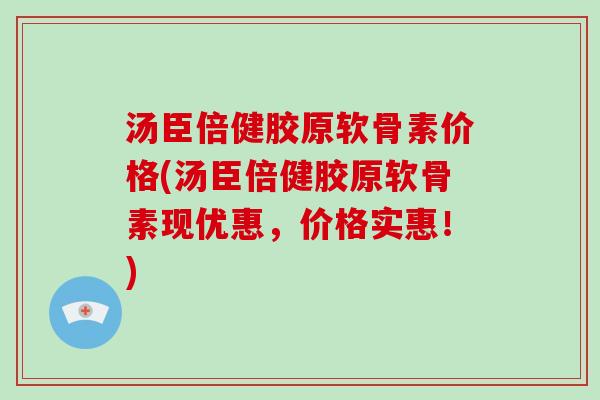 汤臣倍健胶原软骨素价格(汤臣倍健胶原软骨素现优惠,价格实惠!) 汤臣倍健胶原软骨素价格(汤臣倍健胶原软骨素现优惠,价格实惠!)