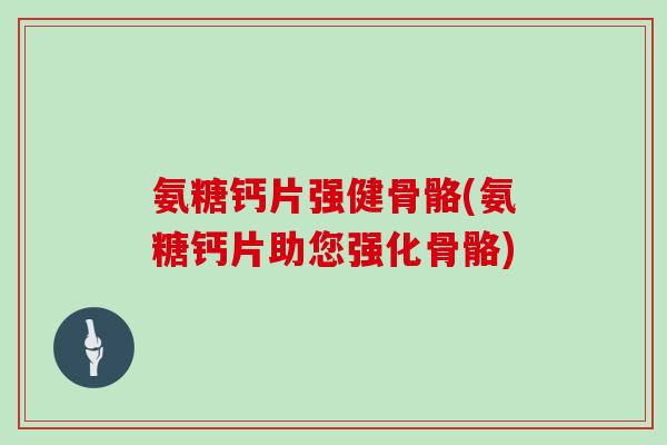 氨糖钙片强健骨骼(氨糖钙片助您强化骨骼) 氨糖钙片强健骨骼(氨糖钙片助您强化骨骼)