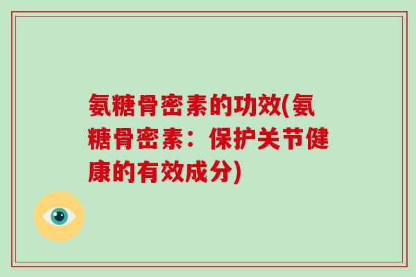 氨糖骨密素的功效(氨糖骨密素:保护关节健康的有效成分) 氨糖骨密素的功效(氨糖骨密素:保护关节健康的有效成分)