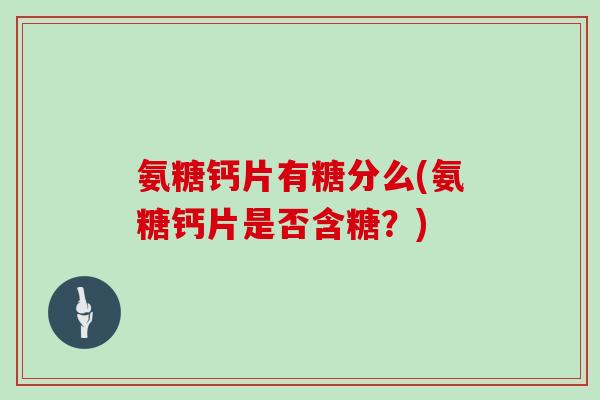 氨糖钙片有糖分么(氨糖钙片是否含糖？)