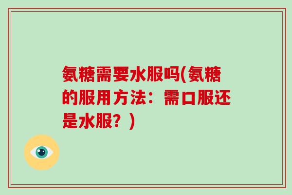 氨糖需要水服吗(氨糖的服用方法:需口服还是水服?) 氨糖需要水服吗(氨糖的服用方法:需口服还是水服?)