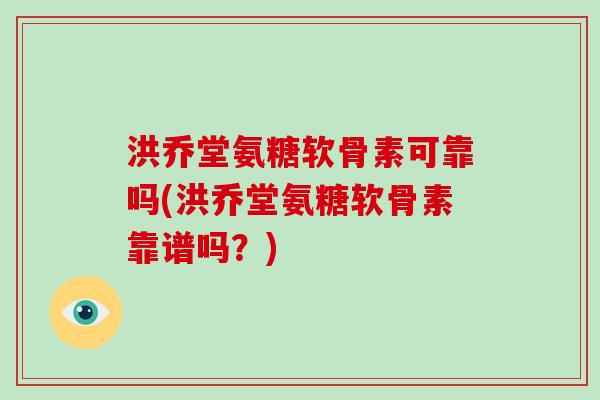 洪乔堂氨糖软骨素可靠吗(洪乔堂氨糖软骨素靠谱吗?) 洪乔堂氨糖软骨素可靠吗(洪乔堂氨糖软骨素靠谱吗?)