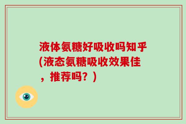 液体氨糖好吸收吗知乎(液态氨糖吸收效果佳,推荐吗?) 液体氨糖好吸收吗知乎(液态氨糖吸收效果佳,推荐吗?)