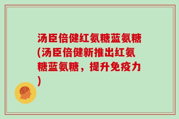 汤臣倍健红氨糖蓝氨糖(汤臣倍健新推出红氨糖蓝氨糖，提升)