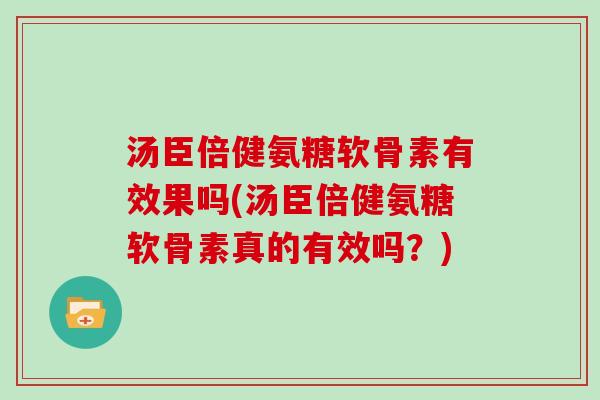 汤臣倍健氨糖软骨素有效果吗(汤臣倍健氨糖软骨素真的有效吗？)