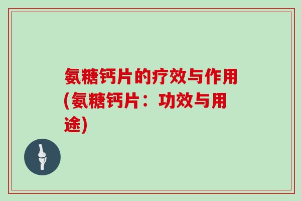 氨糖钙片的疗效与作用(氨糖钙片:功效与用途) 氨糖钙片的疗效与作用(氨糖钙片:功效与用途)