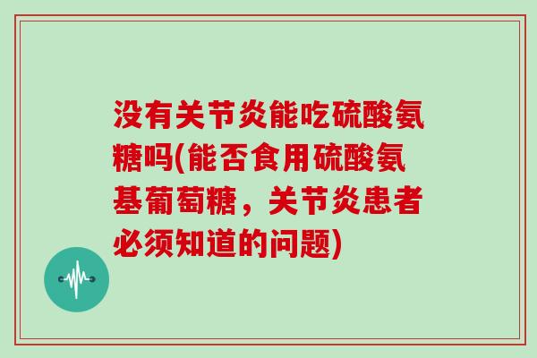 没有能吃硫酸氨糖吗(能否食用硫酸氨基葡萄糖,患者必须知道的问题) 没有能吃硫酸氨糖吗(能否食用硫酸氨基葡萄糖,患者必须知道的问题)