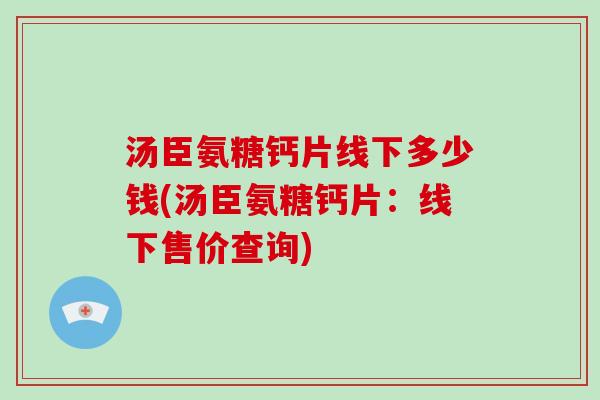 汤臣氨糖钙片线下多少钱(汤臣氨糖钙片:线下售价查询) 汤臣氨糖钙片线下多少钱(汤臣氨糖钙片:线下售价查询)