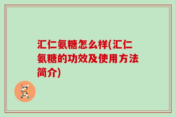 汇仁氨糖怎么样(汇仁氨糖的功效及使用方法简介)