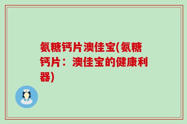 氨糖钙片澳佳宝(氨糖钙片:澳佳宝的健康利器) 氨糖钙片澳佳宝(氨糖钙片:澳佳宝的健康利器)