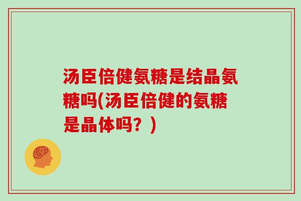汤臣倍健氨糖是结晶氨糖吗(汤臣倍健的氨糖是晶体吗？)