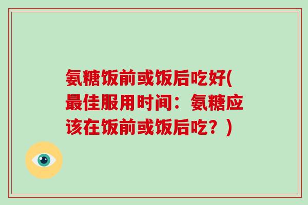 氨糖饭前或饭后吃好(佳服用时间：氨糖应该在饭前或饭后吃？)
