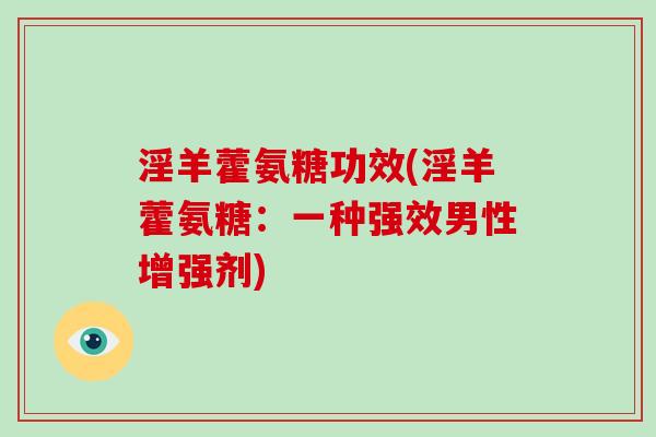 淫羊藿氨糖功效(淫羊藿氨糖：一种强效男性增强剂)
