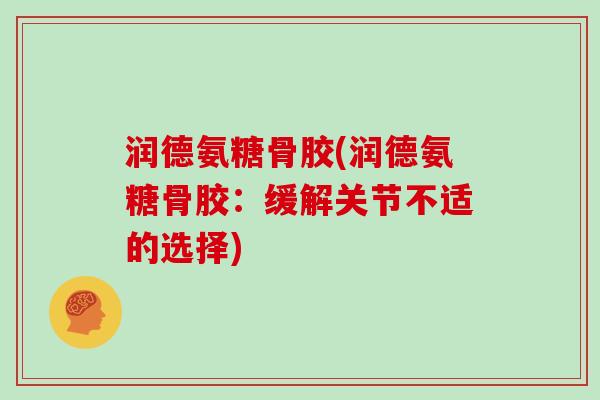 润德氨糖骨胶(润德氨糖骨胶:缓解关节不适的选择) 润德氨糖骨胶(润德氨糖骨胶:缓解关节不适的选择)