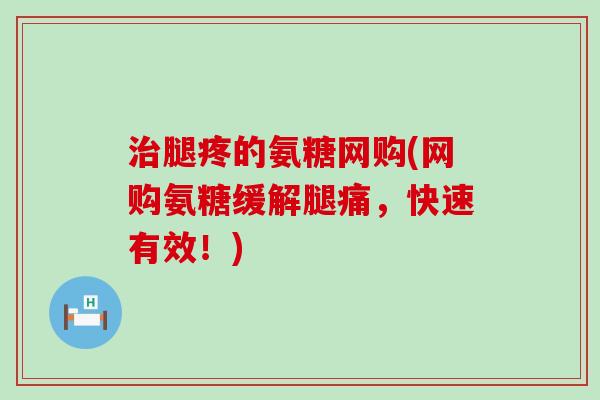腿疼的氨糖网购(网购氨糖缓解腿痛，快速有效！)
