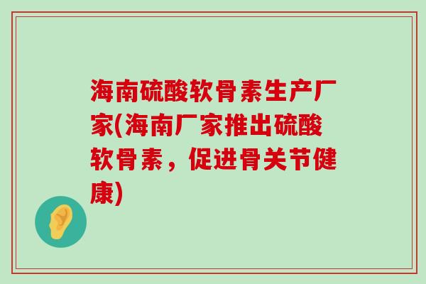 海南硫酸软骨素生产厂家(海南厂家推出硫酸软骨素，促进骨关节健康)