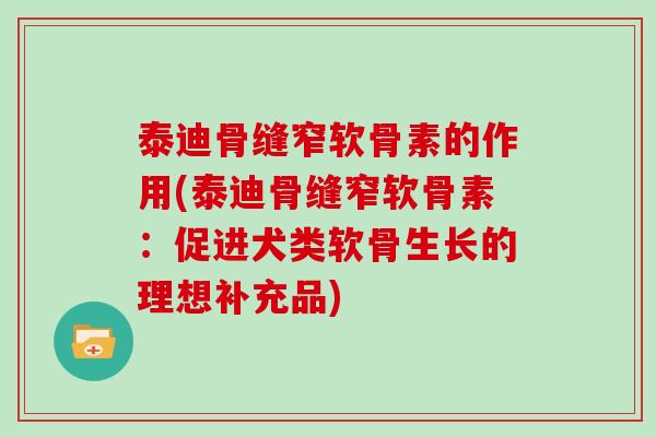 泰迪骨缝窄软骨素的作用(泰迪骨缝窄软骨素:促进犬类软骨生长的理想补充品) 泰迪骨缝窄软骨素的作用(泰迪骨缝窄软骨素:促进犬类软骨生长的理想补充品)